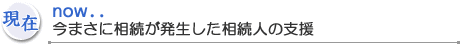 現在...今まさに相続が発生した相続人の支援